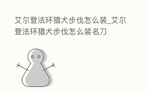 艾爾登法環(huán)獵犬步伐怎么裝_艾爾登法環(huán)獵犬步伐怎么裝名刀