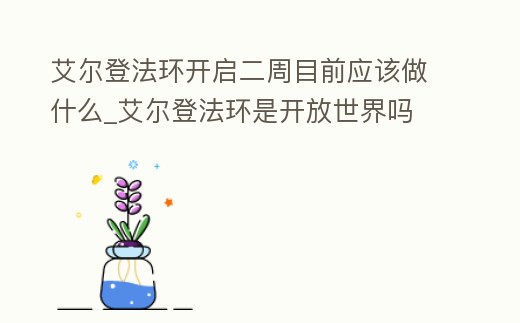 艾爾登法環開啟二周目前應該做什么_艾爾登法環是開放世界嗎