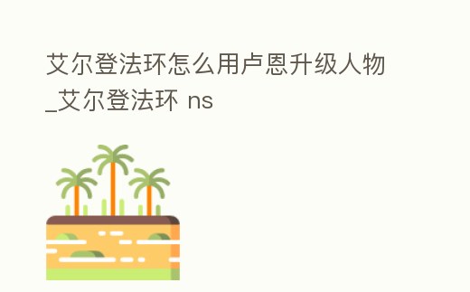 艾爾登法環怎么用盧恩升級人物_艾爾登法環 ns