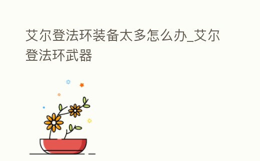 艾爾登法環裝備太多怎么辦_艾爾登法環武器