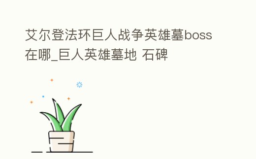 艾爾登法環(huán)巨人戰(zhàn)爭英雄墓boss在哪_巨人英雄墓地 石碑