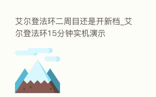 艾爾登法環二周目還是開新檔_艾爾登法環15分鐘實機演示