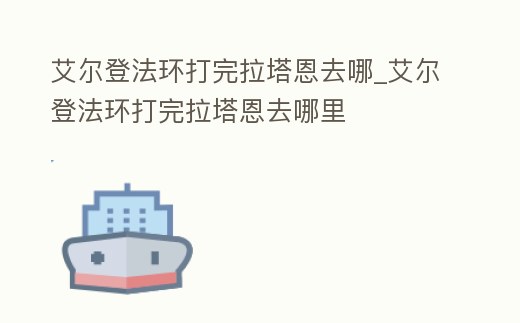艾爾登法環打完拉塔恩去哪_艾爾登法環打完拉塔恩去哪里