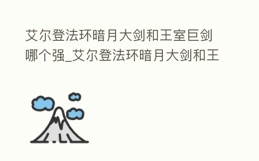 艾爾登法環暗月大劍和王室巨劍哪個強_艾爾登法環暗月大劍和王室巨劍哪個強一點