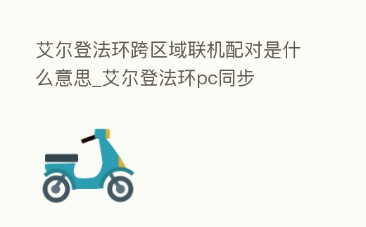 艾爾登法環跨區域聯機配對是什么意思_艾爾登法環pc同步
