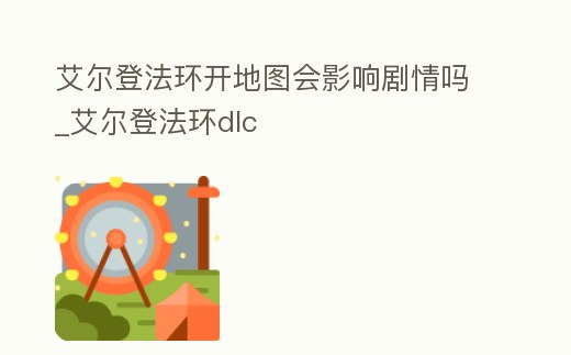 艾爾登法環開地圖會影響劇情嗎_艾爾登法環dlc