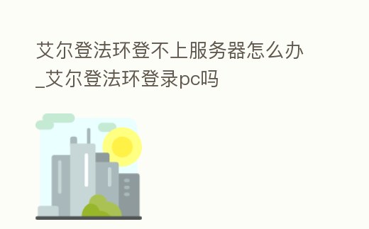 艾爾登法環登不上服務器怎么辦_艾爾登法環登錄pc嗎