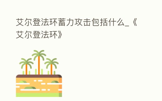 艾爾登法環(huán)蓄力攻擊包括什么_《艾爾登法環(huán)》
