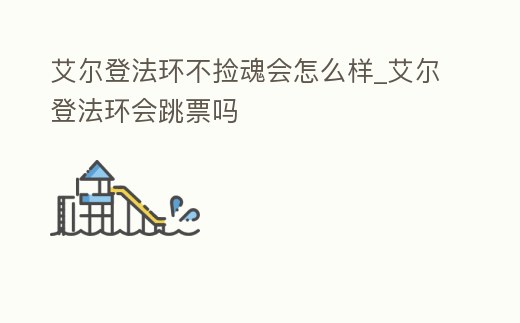 艾爾登法環(huán)不撿魂會(huì)怎么樣_艾爾登法環(huán)會(huì)跳票嗎