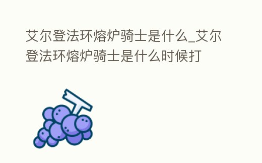 艾爾登法環(huán)熔爐騎士是什么_艾爾登法環(huán)熔爐騎士是什么時(shí)候打