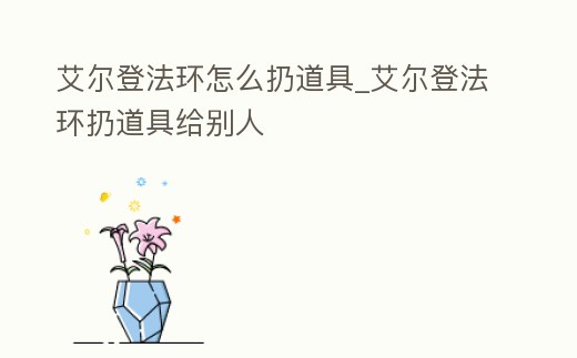 艾爾登法環怎么扔道具_艾爾登法環扔道具給別人