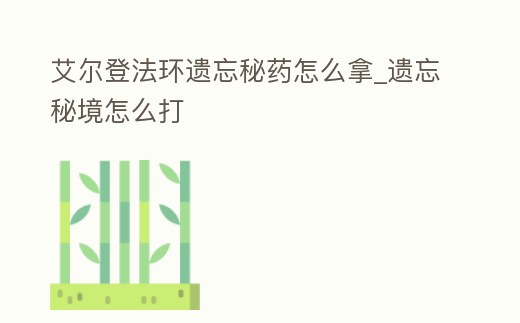 艾爾登法環遺忘秘藥怎么拿_遺忘秘境怎么打
