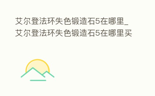 艾爾登法環失色鍛造石5在哪里_艾爾登法環失色鍛造石5在哪里買