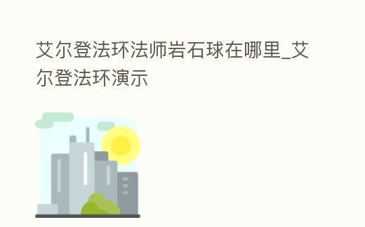 艾爾登法環法師巖石球在哪里_艾爾登法環演示