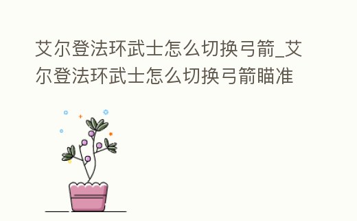 艾爾登法環(huán)武士怎么切換弓箭_艾爾登法環(huán)武士怎么切換弓箭瞄準(zhǔn)