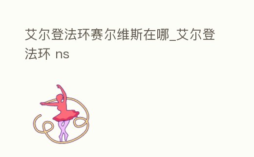 艾爾登法環(huán)賽爾維斯在哪_艾爾登法環(huán) ns