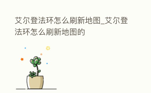 艾爾登法環怎么刷新地圖_艾爾登法環怎么刷新地圖的