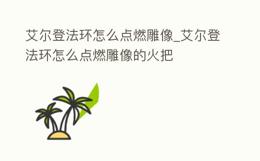 艾爾登法環怎么點燃雕像_艾爾登法環怎么點燃雕像的火把