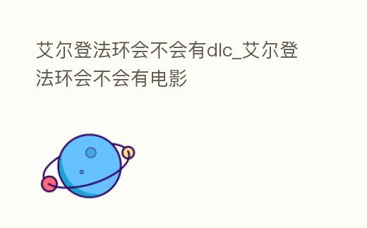 艾爾登法環會不會有dlc_艾爾登法環會不會有電影