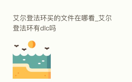 艾爾登法環買的文件在哪看_艾爾登法環有dlc嗎