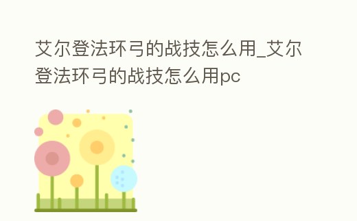 艾爾登法環弓的戰技怎么用_艾爾登法環弓的戰技怎么用pc