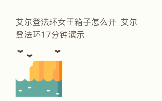 艾爾登法環女王箱子怎么開_艾爾登法環17分鐘演示