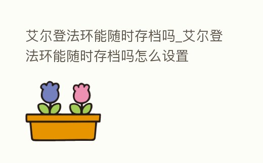 艾爾登法環能隨時存檔嗎_艾爾登法環能隨時存檔嗎怎么設置