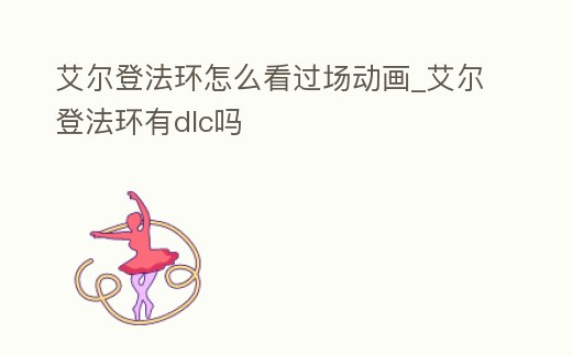 艾爾登法環怎么看過場動畫_艾爾登法環有dlc嗎