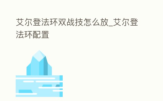 艾爾登法環雙戰技怎么放_艾爾登法環配置