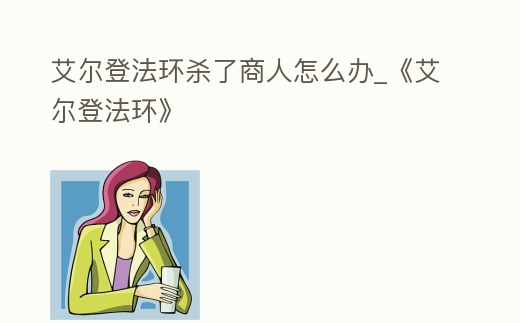 艾爾登法環殺了商人怎么辦_《艾爾登法環》