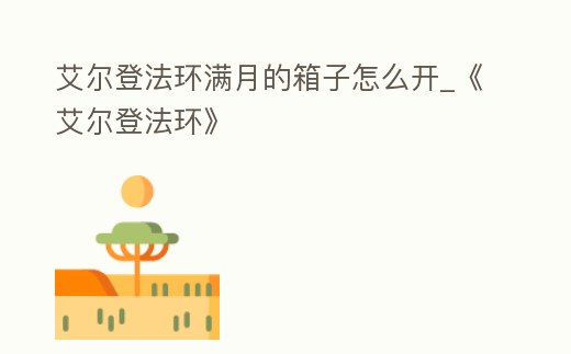 艾爾登法環滿月的箱子怎么開_《艾爾登法環》