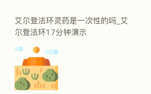 艾爾登法環(huán)靈藥是一次性的嗎_艾爾登法環(huán)17分鐘演示