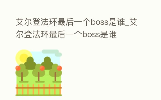 艾爾登法環(huán)最后一個(gè)boss是誰_艾爾登法環(huán)最后一個(gè)boss是誰