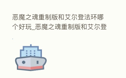 惡魔之魂重制版和艾爾登法環哪個好玩_惡魔之魂重制版和艾爾登法環哪個好玩一點