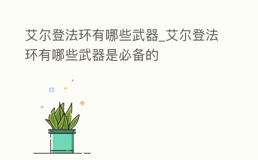 艾爾登法環有哪些武器_艾爾登法環有哪些武器是必備的