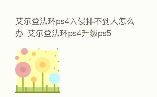 艾爾登法環(huán)ps4入侵排不到人怎么辦_艾爾登法環(huán)ps4升級ps5