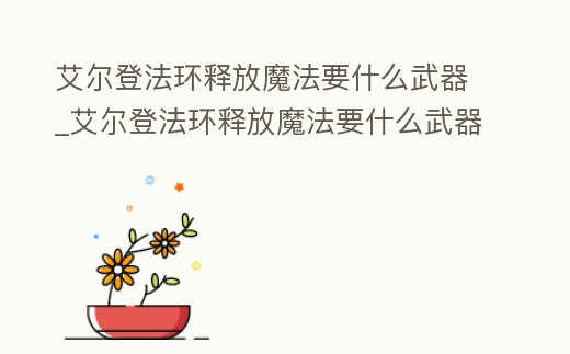 艾爾登法環釋放魔法要什么武器_艾爾登法環釋放魔法要什么武器才能用