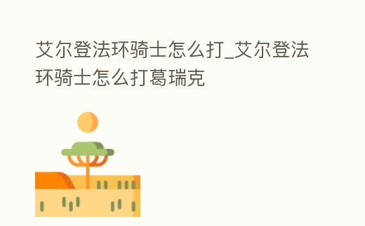 艾爾登法環騎士怎么打_艾爾登法環騎士怎么打葛瑞克