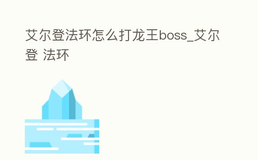 艾爾登法環怎么打龍王boss_艾爾登 法環