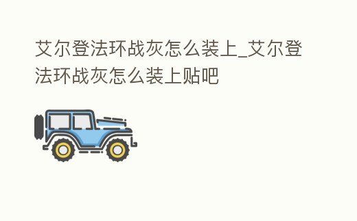 艾爾登法環(huán)戰(zhàn)灰怎么裝上_艾爾登法環(huán)戰(zhàn)灰怎么裝上貼吧