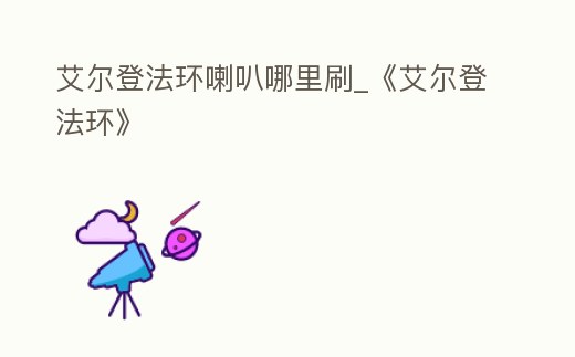 艾爾登法環喇叭哪里刷_《艾爾登法環》