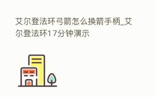 艾爾登法環弓箭怎么換箭手柄_艾爾登法環17分鐘演示