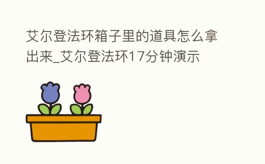 艾爾登法環箱子里的道具怎么拿出來_艾爾登法環17分鐘演示