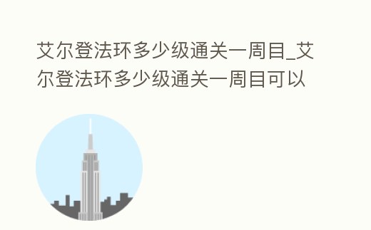 艾爾登法環多少級通關一周目_艾爾登法環多少級通關一周目可以打