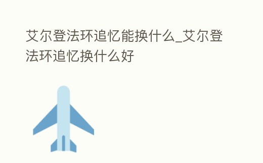 艾爾登法環追憶能換什么_艾爾登法環追憶換什么好