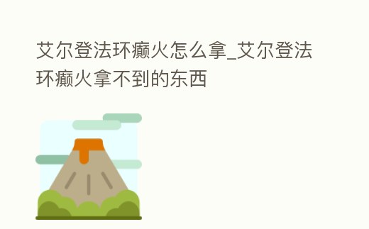 艾爾登法環癲火怎么拿_艾爾登法環癲火拿不到的東西