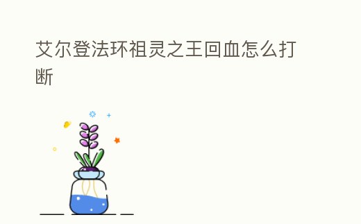 艾爾登法環祖靈之王回血怎么打斷