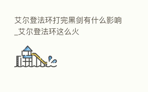 艾爾登法環打完黑劍有什么影響_艾爾登法環這么火