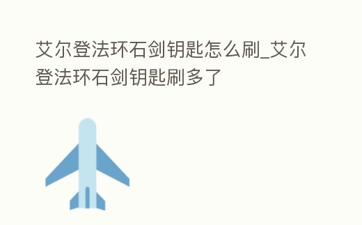 艾爾登法環石劍鑰匙怎么刷_艾爾登法環石劍鑰匙刷多了