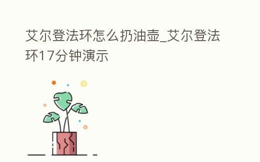 艾爾登法環怎么扔油壺_艾爾登法環17分鐘演示